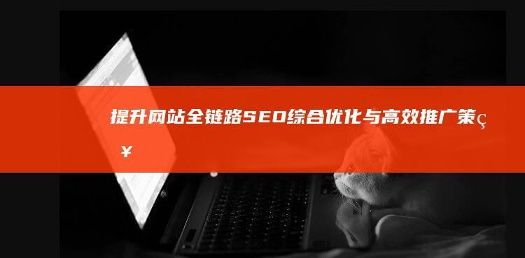 提升网站全链路SEO：综合优化与高效推广策略